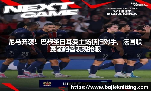 尼马奔袭！巴黎圣日耳曼主场横扫对手，法国联赛领跑者表现抢眼