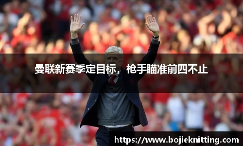 曼联新赛季定目标，枪手瞄准前四不止