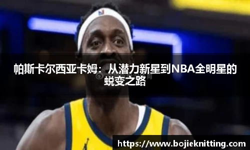 帕斯卡尔西亚卡姆：从潜力新星到NBA全明星的蜕变之路