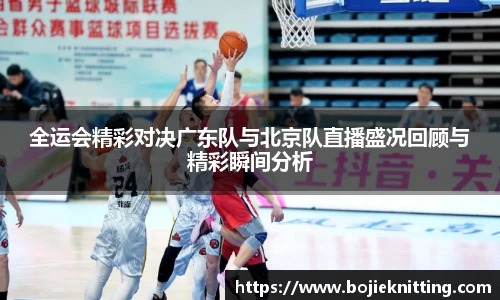 全运会精彩对决广东队与北京队直播盛况回顾与精彩瞬间分析