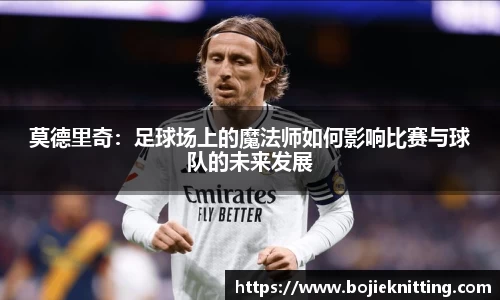 莫德里奇：足球场上的魔法师如何影响比赛与球队的未来发展
