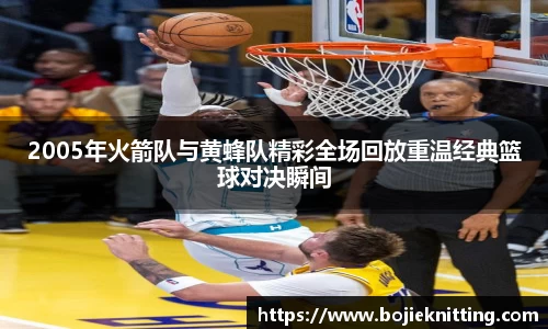 2005年火箭队与黄蜂队精彩全场回放重温经典篮球对决瞬间
