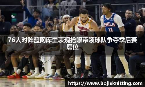 76人对阵篮网库里表现抢眼带领球队争夺季后赛席位