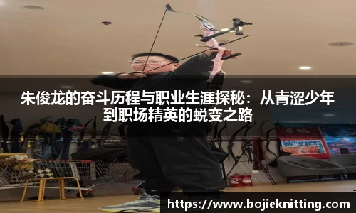 朱俊龙的奋斗历程与职业生涯探秘：从青涩少年到职场精英的蜕变之路